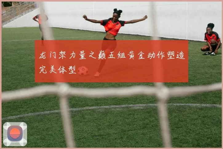 龙门架力量之巅五组黄金动作塑造完美体型