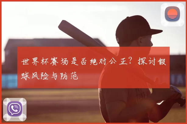 世界杯赛场是否绝对公正？探讨假球风险与防范
