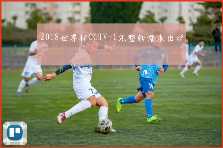 2018世界杯CCTV-1完整转播表出炉