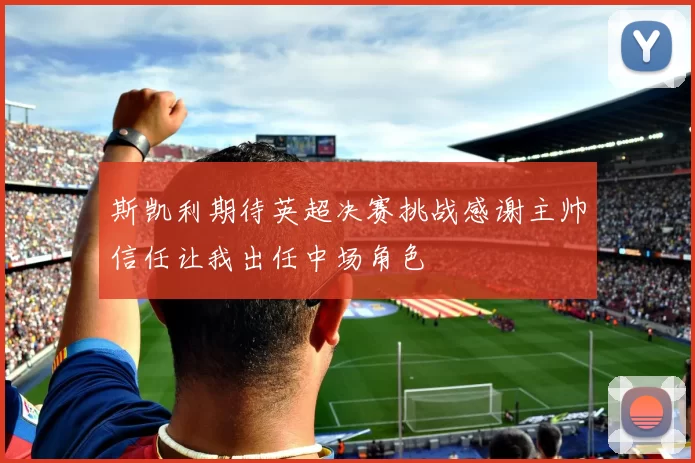 斯凯利期待英超决赛挑战感谢主帅信任让我出任中场角色