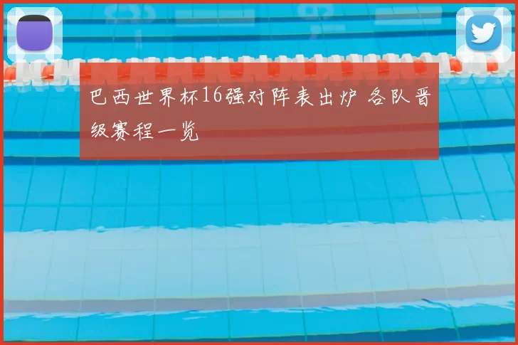 巴西世界杯16强对阵表出炉 各队晋级赛程一览