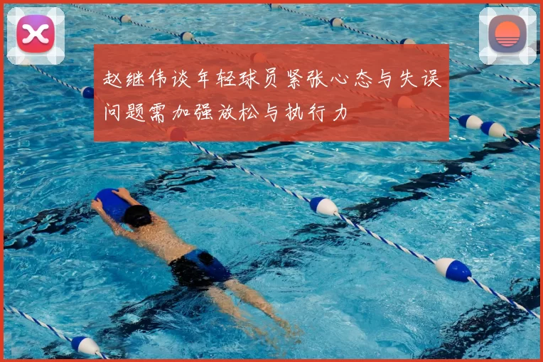 赵继伟谈年轻球员紧张心态与失误问题需加强放松与执行力