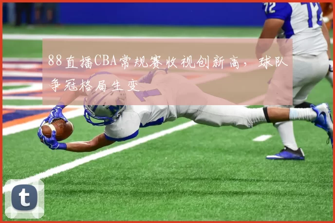 88直播CBA常规赛收视创新高,球队争冠格局生变