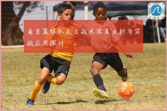 南京篮球队反击战术深度分析与实战应用探讨