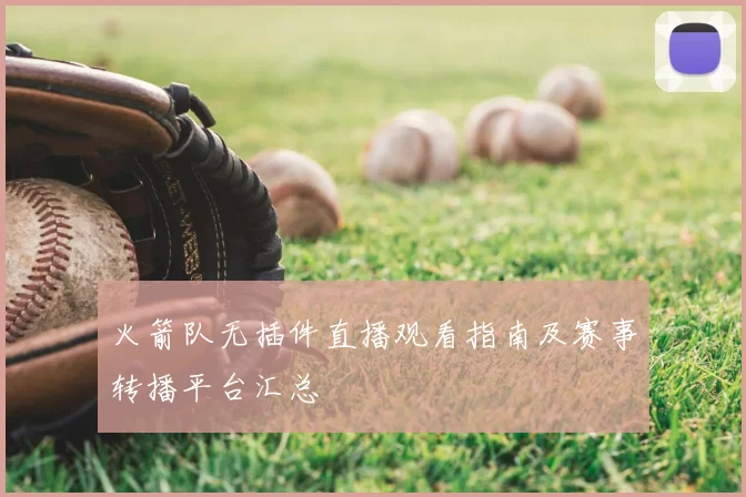 火箭队无插件直播观看指南及赛事转播平台汇总