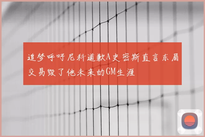 追梦呼吁尼科道歉A史密斯直言东眉交易毁了他未来的GM生涯