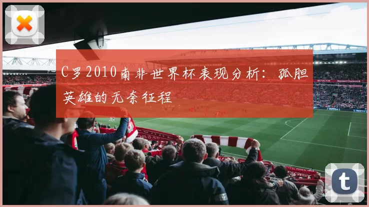 C罗2010南非世界杯表现分析：孤胆英雄的无奈征程