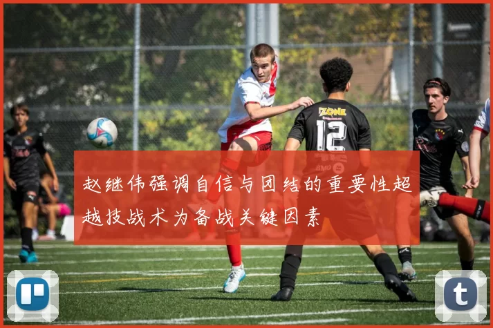 赵继伟强调自信与团结的重要性超越技战术为备战关键因素