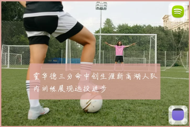 霍华德三分命中创生涯新高湖人队内训练展现远投进步