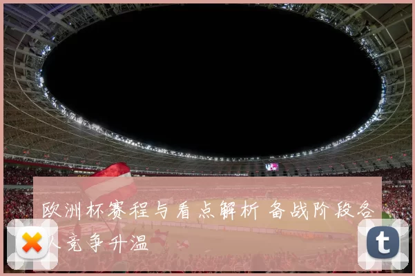 欧洲杯赛程与看点解析 备战阶段各队竞争升温
