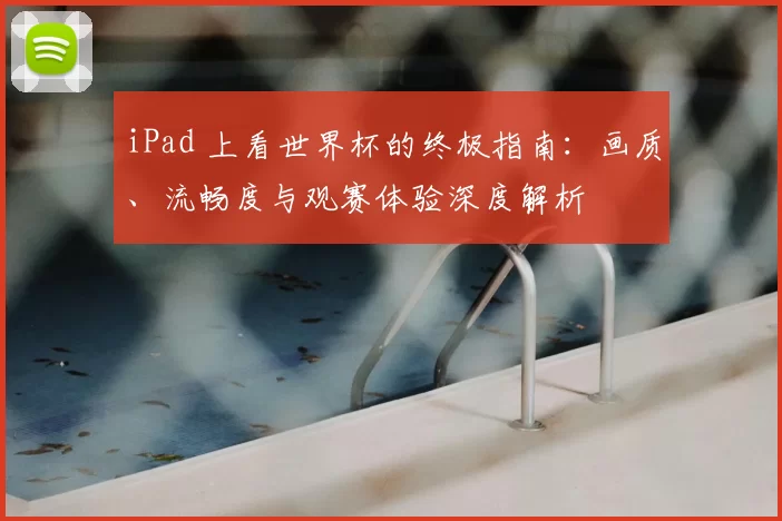 iPad 上看世界杯的终极指南:画质、流畅度与观赛体验深度解析
