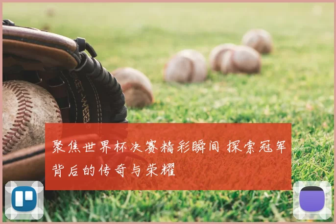 聚焦世界杯决赛精彩瞬间 探索冠军背后的传奇与荣耀