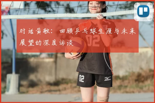 对话黄敏:回顾乒乓球生涯与未来展望的深度访谈