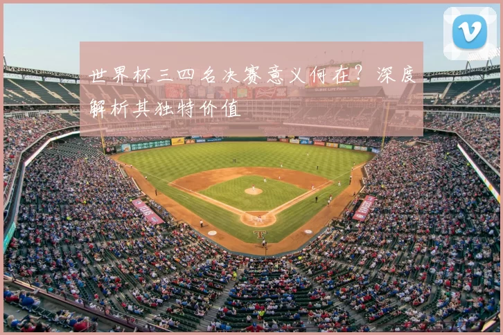 世界杯三四名决赛意义何在?深度解析其独特价值