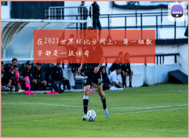 在2021世界杯比分网上,每一组数字都是一段传奇