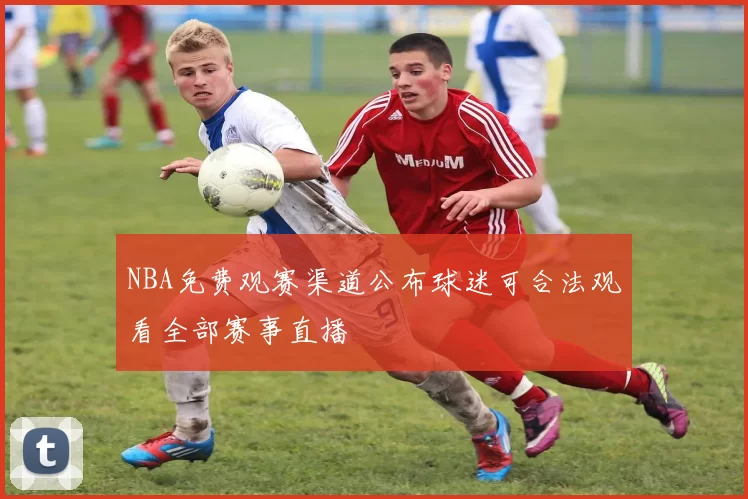 NBA免费观赛渠道公布球迷可合法观看全部赛事直播