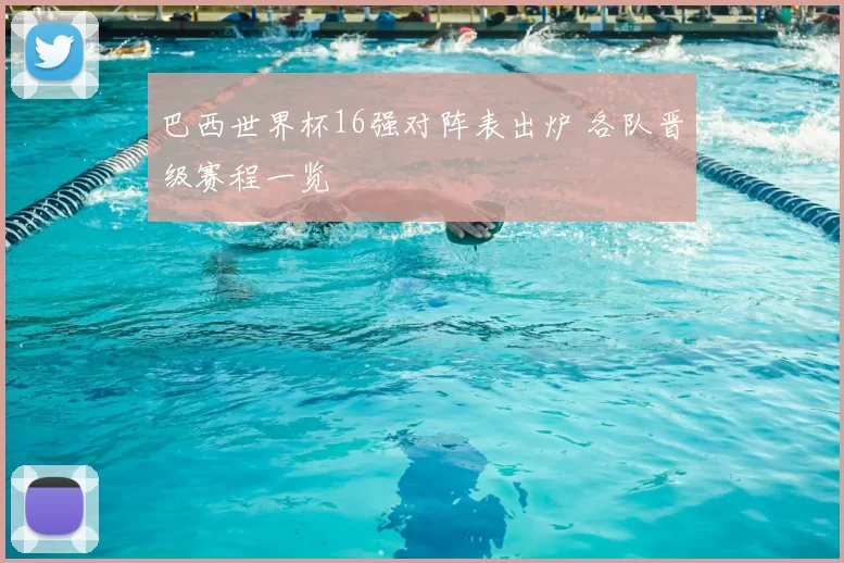 巴西世界杯16强对阵表出炉 各队晋级赛程一览