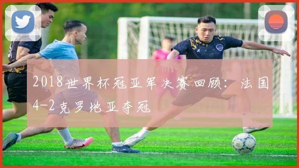 2018世界杯冠亚军决赛回顾：法国4-2克罗地亚夺冠