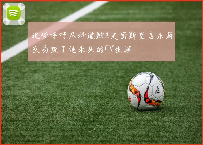 追梦呼吁尼科道歉A史密斯直言东眉交易毁了他未来的GM生涯