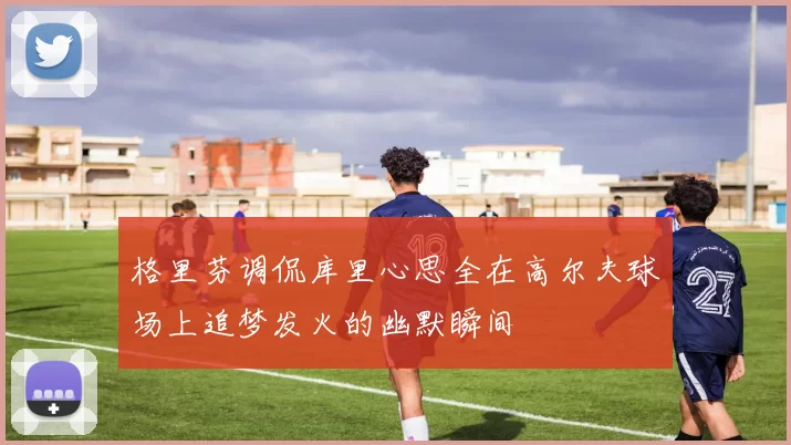 格里芬调侃库里心思全在高尔夫球场上追梦发火的幽默瞬间