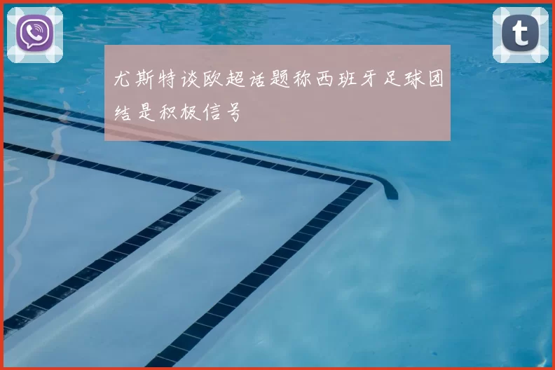 尤斯特谈欧超话题称西班牙足球团结是积极信号
