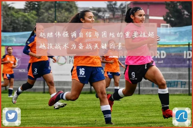 赵继伟强调自信与团结的重要性超越技战术为备战关键因素