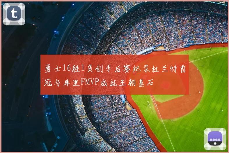 勇士16胜1负创季后赛纪录杜兰特首冠与库里FMVP成就王朝基石