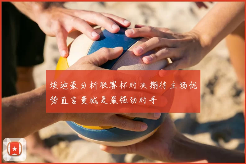 埃迪豪分析联赛杯对决期待主场优势直言曼城是最强劲对手