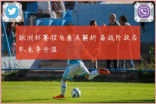 欧洲杯赛程与看点解析 备战阶段各队竞争升温