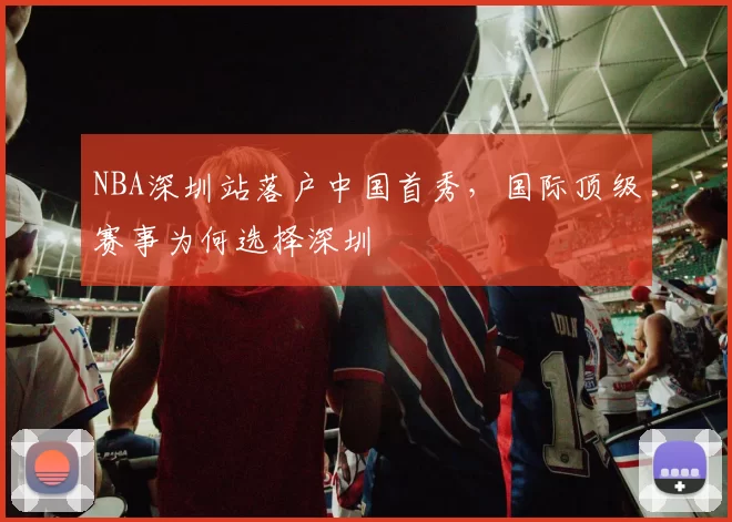 NBA深圳站落户中国首秀,国际顶级赛事为何选择深圳