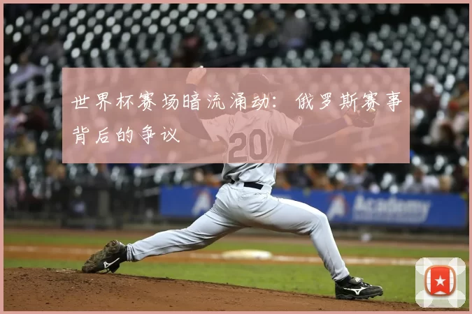 世界杯赛场暗流涌动:俄罗斯赛事背后的争议