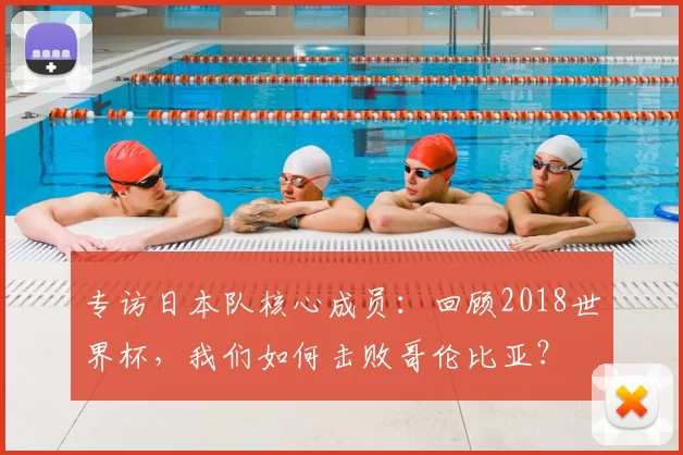 专访日本队核心成员:回顾2018世界杯,我们如何击败哥伦比亚?