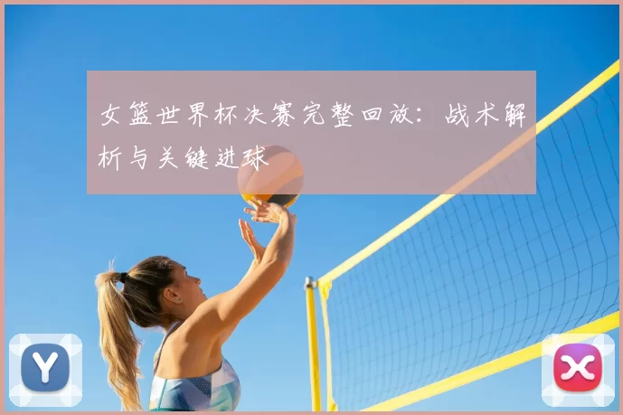 女篮世界杯决赛完整回放：战术解析与关键进球