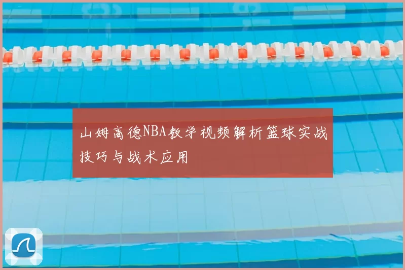 山姆高德NBA教学视频解析篮球实战技巧与战术应用