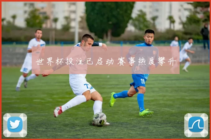 世界杯投注已启动 赛事热度攀升