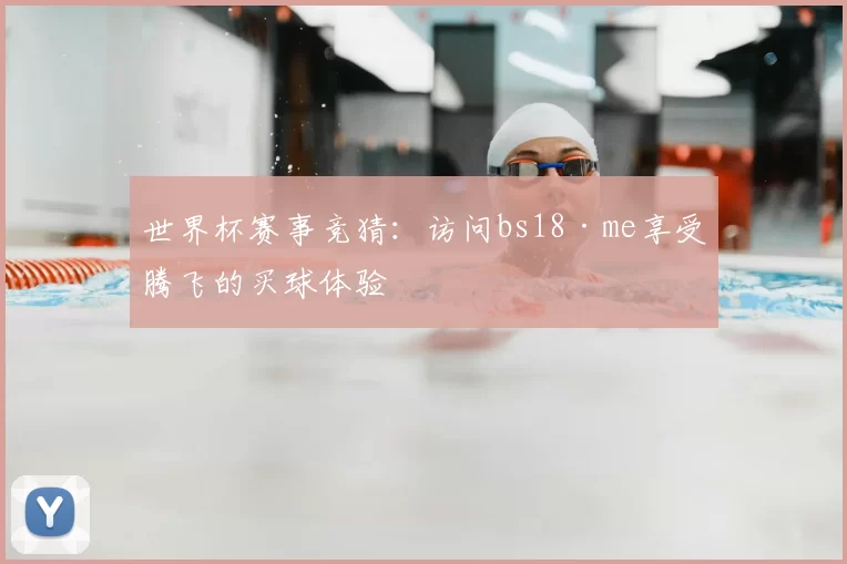 世界杯赛事竞猜:访问bs18·me享受腾飞的买球体验
