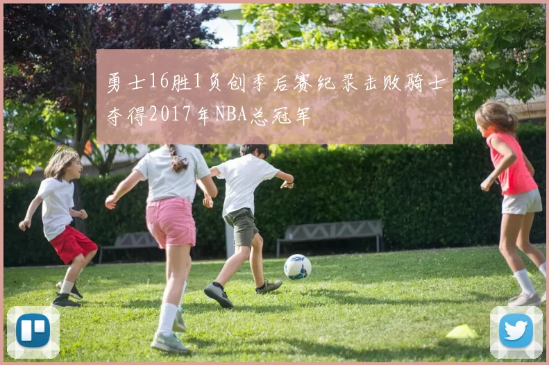 勇士16胜1负创季后赛纪录击败骑士夺得2017年NBA总冠军