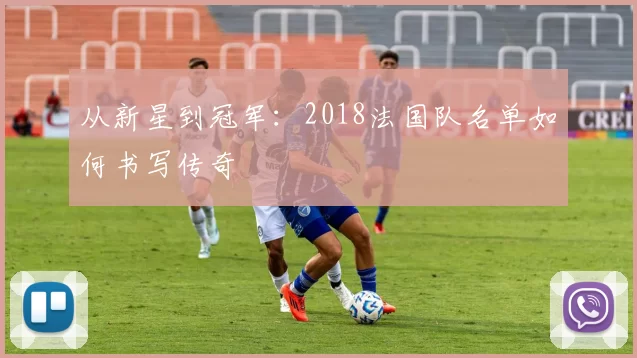 从新星到冠军：2018法国队名单如何书写传奇