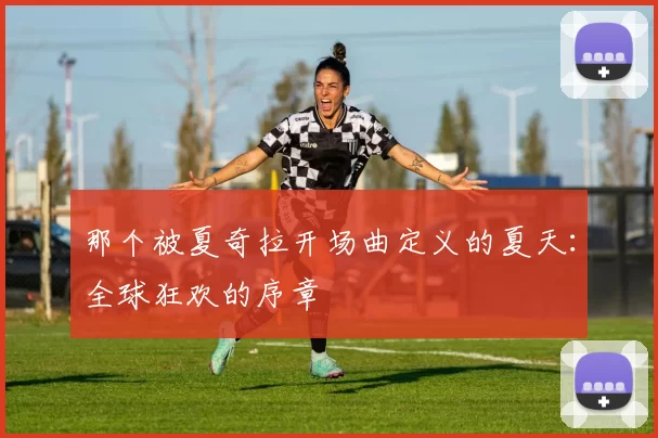 那个被夏奇拉开场曲定义的夏天:全球狂欢的序章