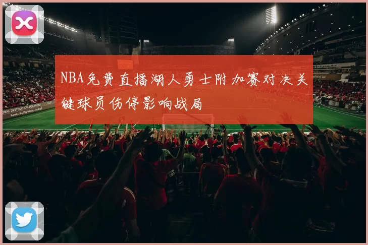 NBA免费直播湖人勇士附加赛对决关键球员伤停影响战局