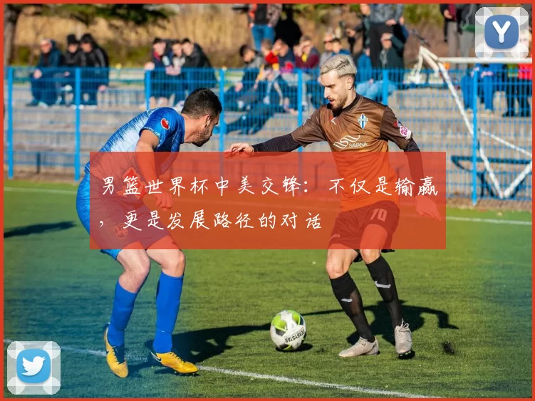 男篮世界杯中美交锋:不仅是输赢,更是发展路径的对话