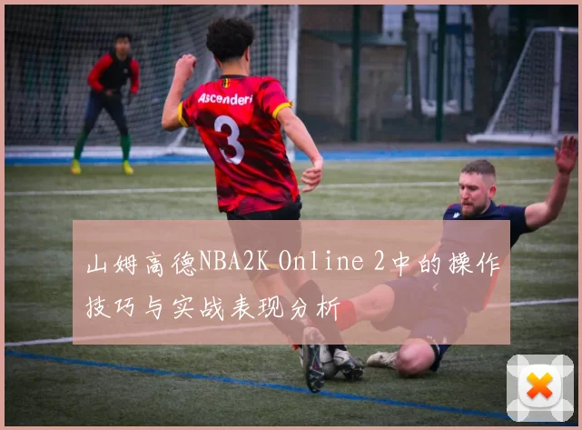 山姆高德NBA2K Online 2中的操作技巧与实战表现分析