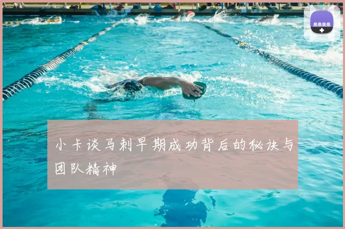 小卡谈马刺早期成功背后的秘诀与团队精神