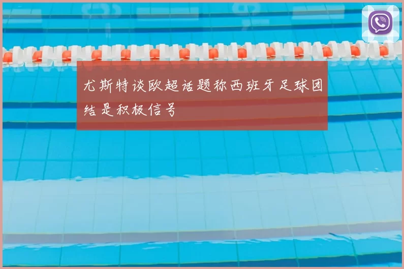 尤斯特谈欧超话题称西班牙足球团结是积极信号