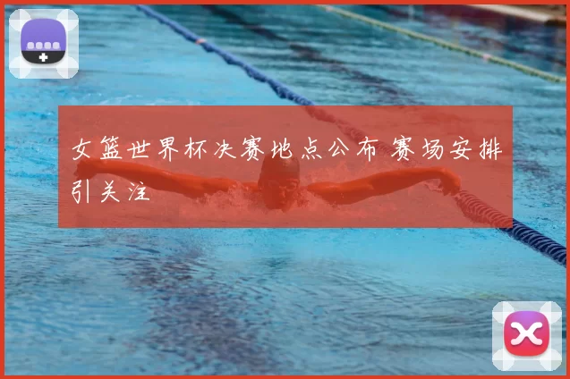 女篮世界杯决赛地点公布 赛场安排引关注