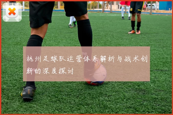 杭州足球队运营体系解析与战术创新的深度探讨