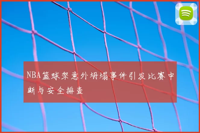 NBA篮球架意外坍塌事件引发比赛中断与安全排查
