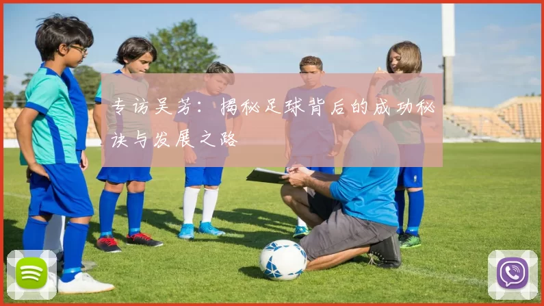 专访吴芳:揭秘足球背后的成功秘诀与发展之路